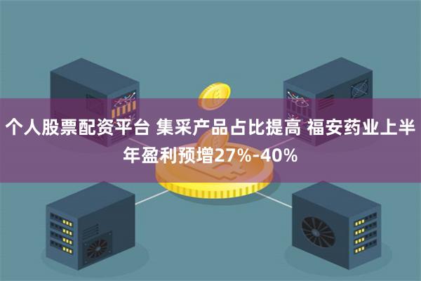 个人股票配资平台 集采产品占比提高 福安药业上半年盈利预增27%-40%