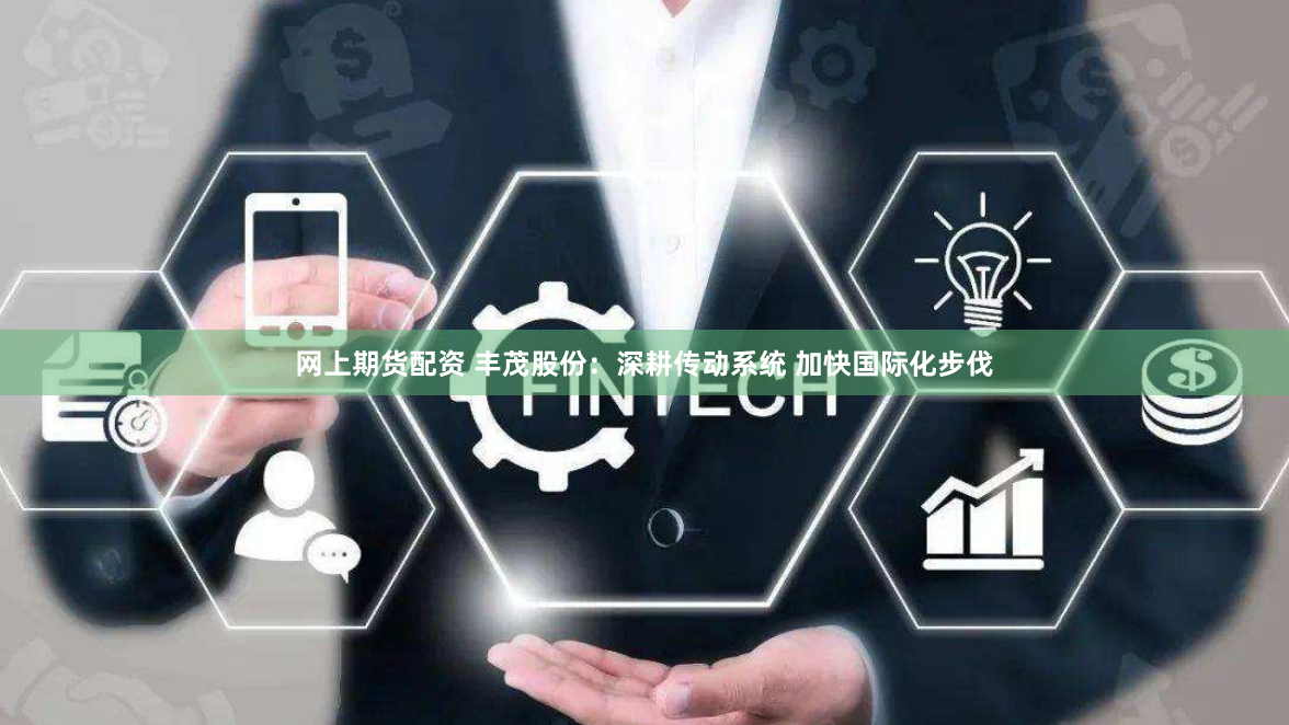 网上期货配资 丰茂股份：深耕传动系统 加快国际化步伐