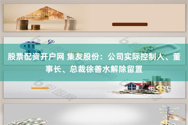 股票配资开户网 集友股份：公司实际控制人、董事长、总裁徐善水解除留置
