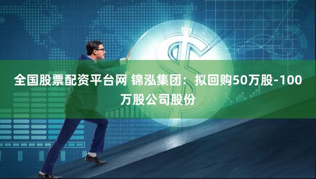 全国股票配资平台网 锦泓集团：拟回购50万股-100万股公司股份
