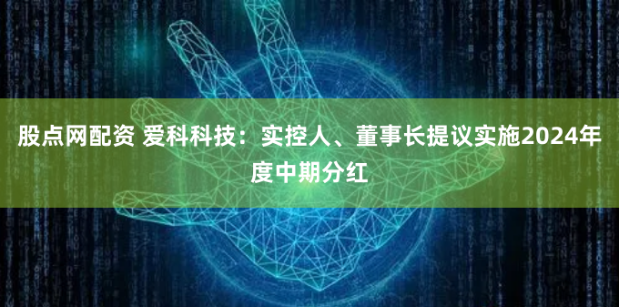 股点网配资 爱科科技：实控人、董事长提议实施2024年度中期分红