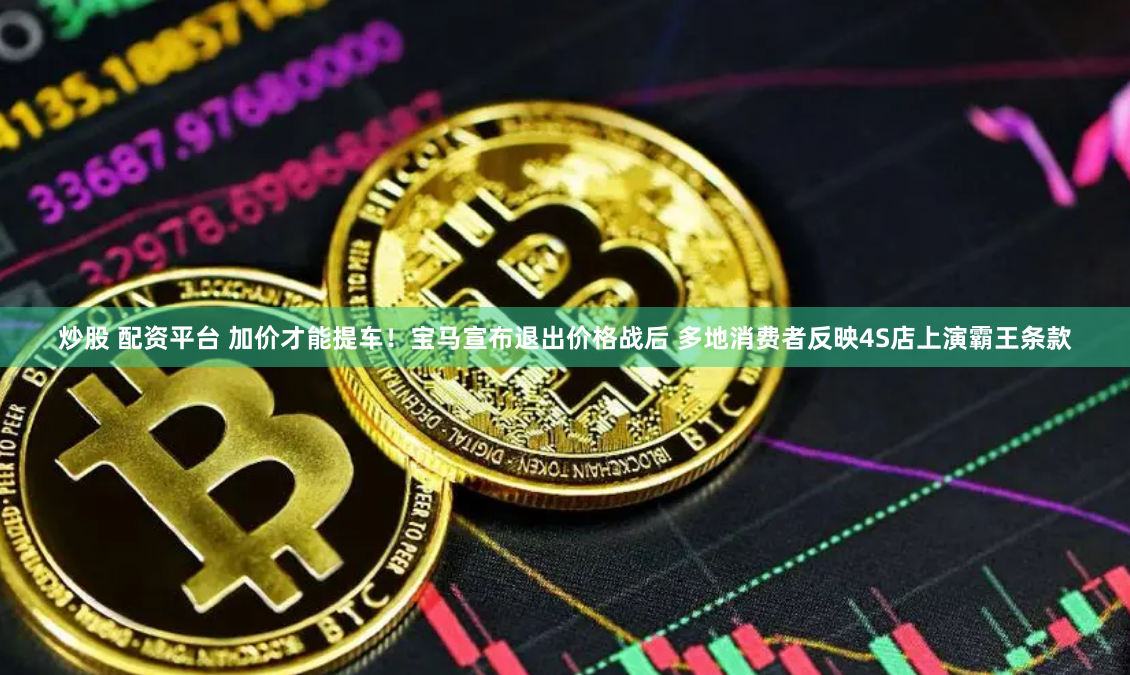 炒股 配资平台 加价才能提车！宝马宣布退出价格战后 多地消费者反映4S店上演霸王条款