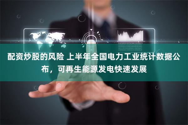 配资炒股的风险 上半年全国电力工业统计数据公布，可再生能源发电快速发展