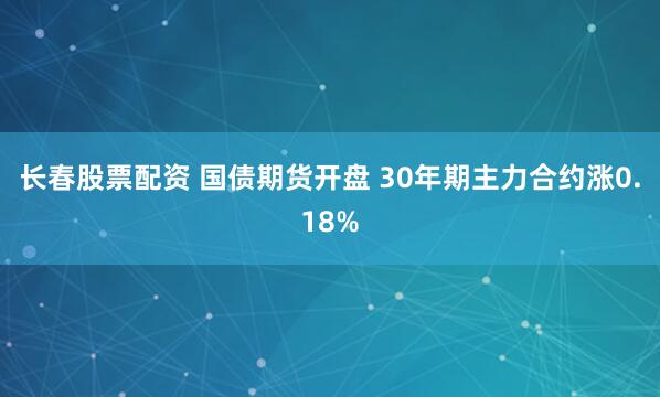 长春股票配资 国债期货开盘 30年期主力合约涨0.18%