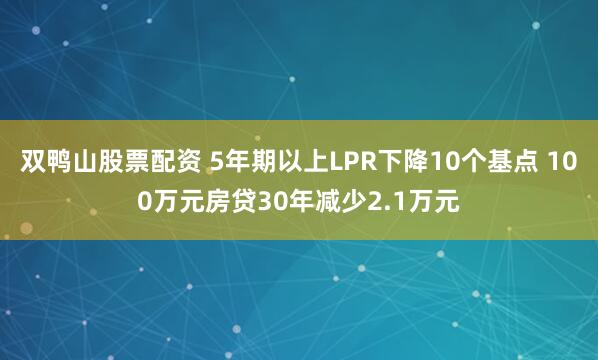 双鸭山股票配资 5年期以上LPR下降10个基点 100万元房贷30年减少2.1万元