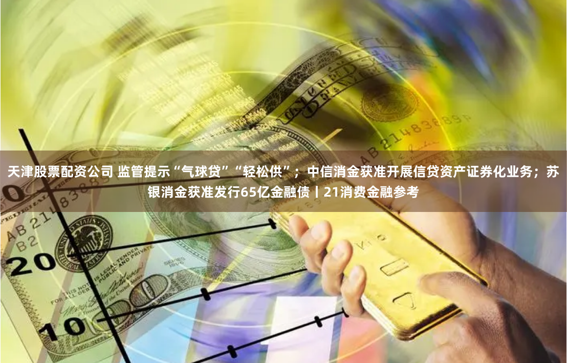 天津股票配资公司 监管提示“气球贷”“轻松供”；中信消金获准开展信贷资产证券化业务；苏银消金获准发行65亿金融债丨21消费金融参考