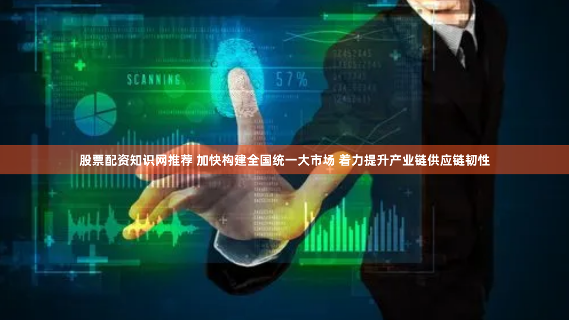 股票配资知识网推荐 加快构建全国统一大市场 着力提升产业链供应链韧性