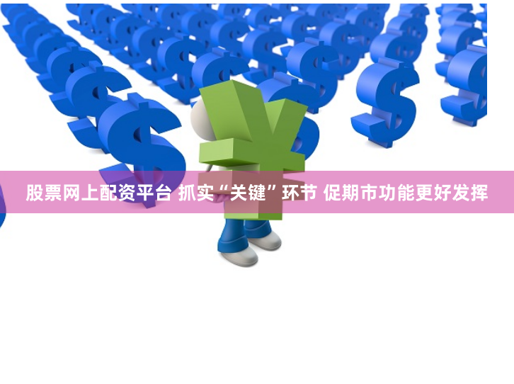 股票网上配资平台 抓实“关键”环节 促期市功能更好发挥