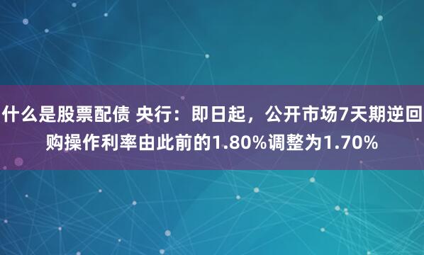 什么是股票配债 央行：即日起，公开市场7天期逆回购操作利率由此前的1.80%调整为1.70%