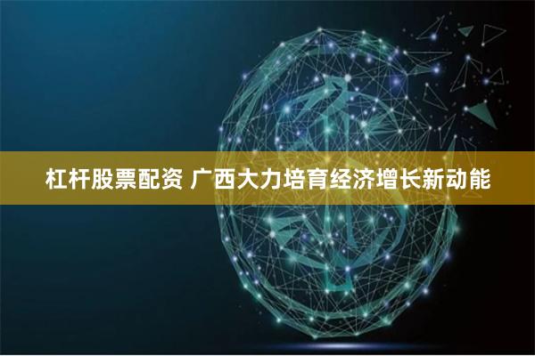 杠杆股票配资 广西大力培育经济增长新动能