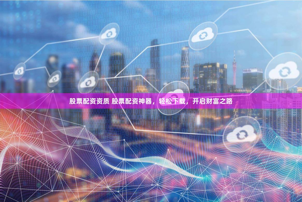 股票配资资质 股票配资神器，轻松下载，开启财富之路