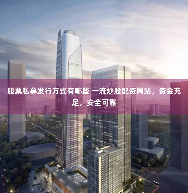 股票私募发行方式有哪些 一流炒股配资网站，资金充足，安全可靠