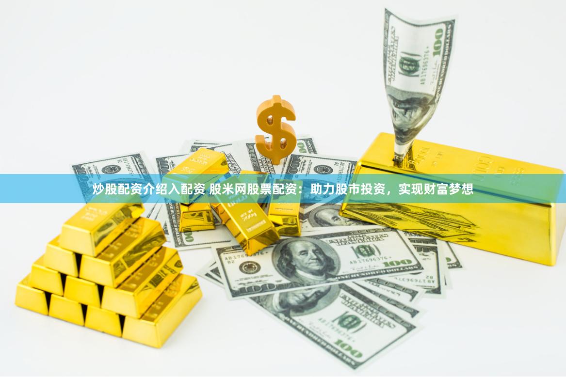 炒股配资介绍入配资 股米网股票配资：助力股市投资，实现财富梦想