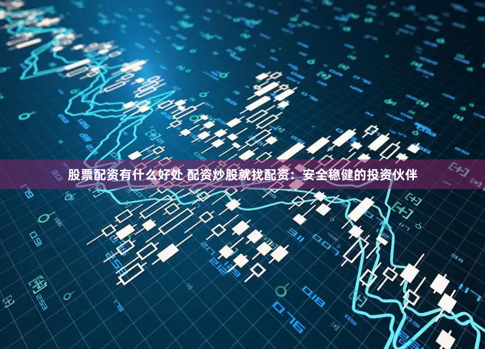 股票配资有什么好处 配资炒股就找配资：安全稳健的投资伙伴