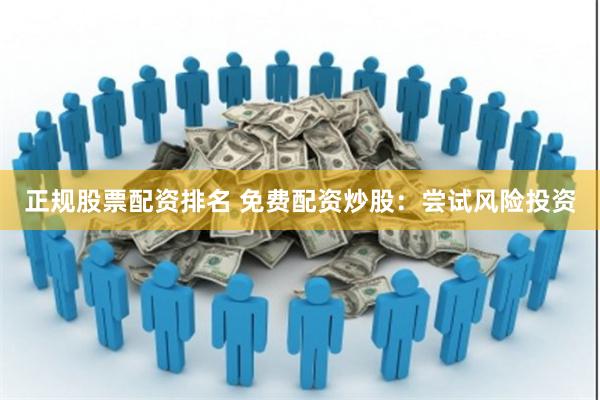 正规股票配资排名 免费配资炒股：尝试风险投资