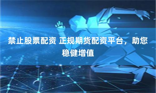 禁止股票配资 正规期货配资平台，助您稳健增值
