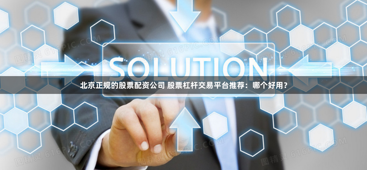 北京正规的股票配资公司 股票杠杆交易平台推荐：哪个好用？