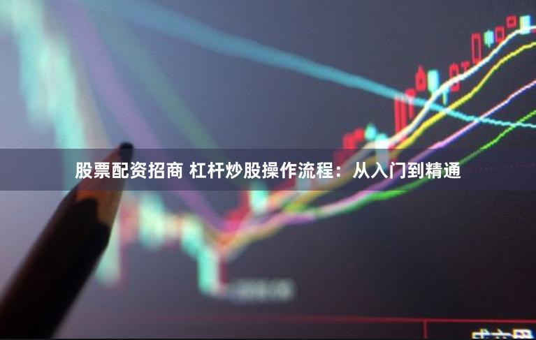 股票配资招商 杠杆炒股操作流程：从入门到精通