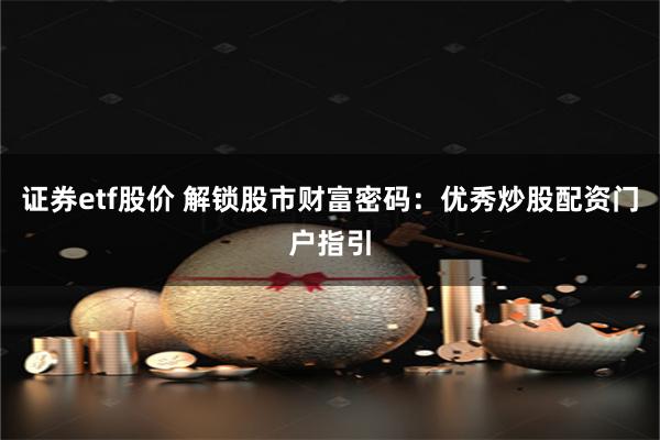 证券etf股价 解锁股市财富密码：优秀炒股配资门户指引