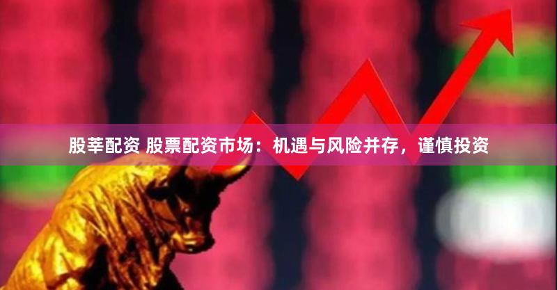 股莘配资 股票配资市场：机遇与风险并存，谨慎投资