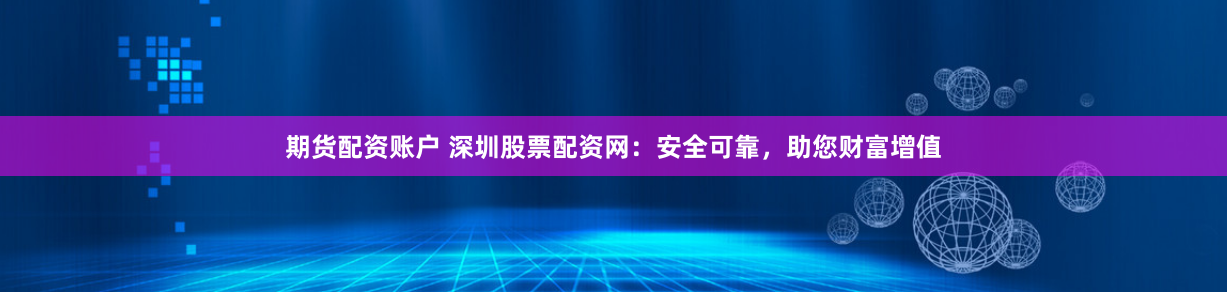 期货配资账户 深圳股票配资网：安全可靠，助您财富增值