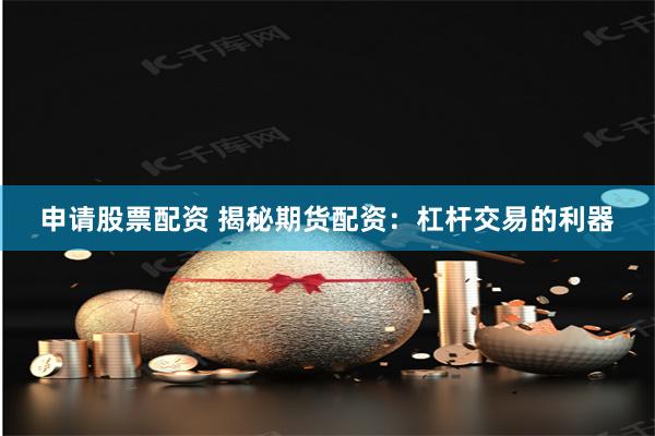 申请股票配资 揭秘期货配资：杠杆交易的利器