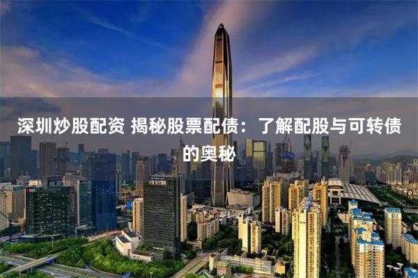深圳炒股配资 揭秘股票配债：了解配股与可转债的奥秘
