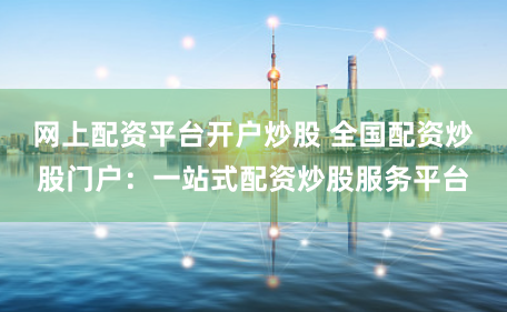 网上配资平台开户炒股 全国配资炒股门户:一站式配资炒股服务平台