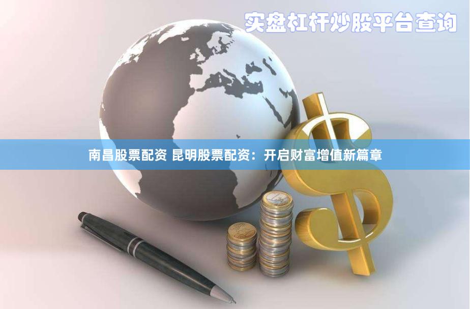 南昌股票配资 昆明股票配资：开启财富增值新篇章
