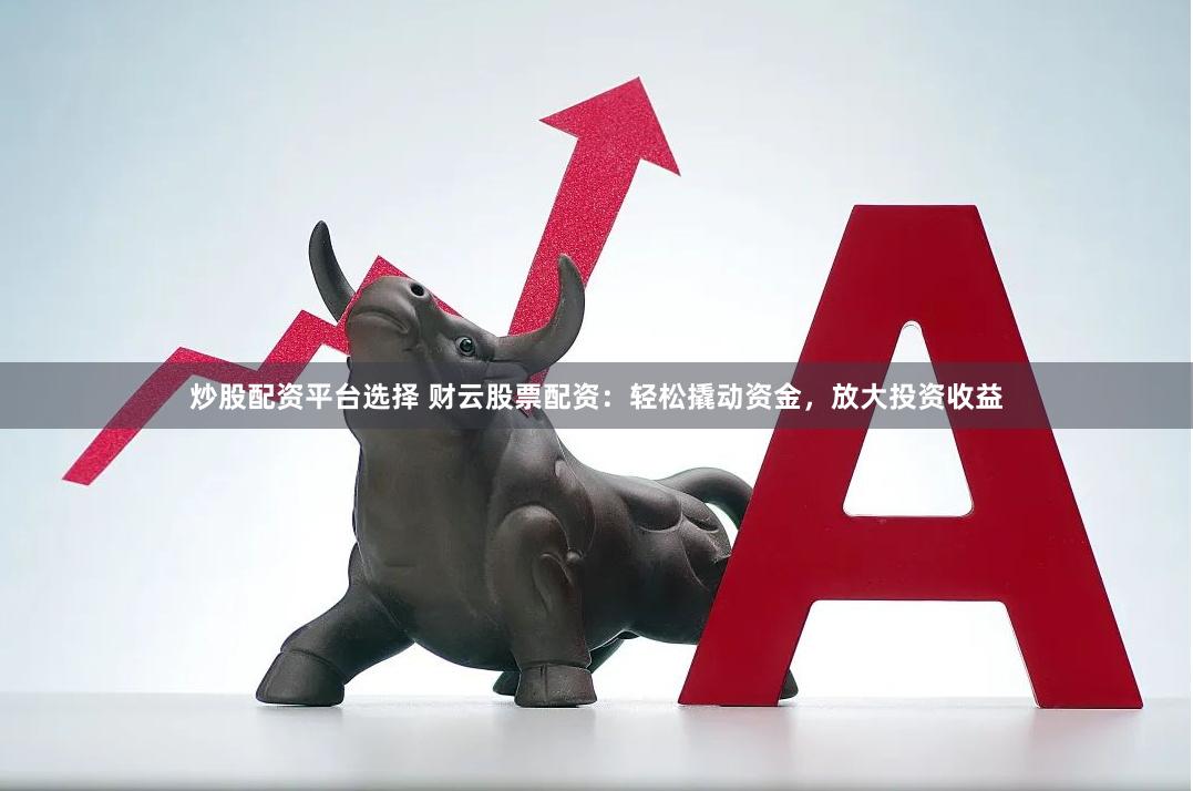 炒股配资平台选择 财云股票配资：轻松撬动资金，放大投资收益