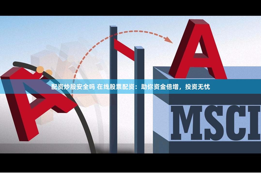 配资炒股安全吗 在线股票配资：助你资金倍增，投资无忧