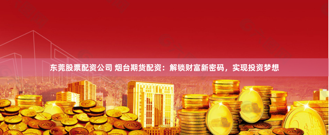 东莞股票配资公司 烟台期货配资：解锁财富新密码，实现投资梦想