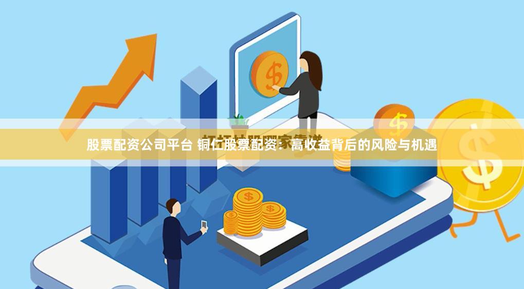 股票配资公司平台 铜仁股票配资：高收益背后的风险与机遇
