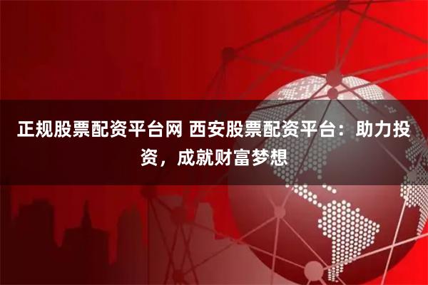 正规股票配资平台网 西安股票配资平台：助力投资，成就财富梦想