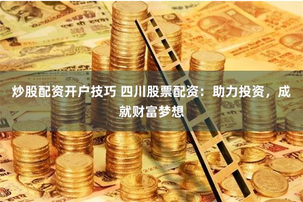 炒股配资开户技巧 四川股票配资：助力投资，成就财富梦想