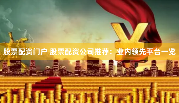 股票配资门户 股票配资公司推荐：业内领先平台一览