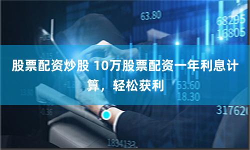 股票配资炒股 10万股票配资一年利息计算，轻松获利