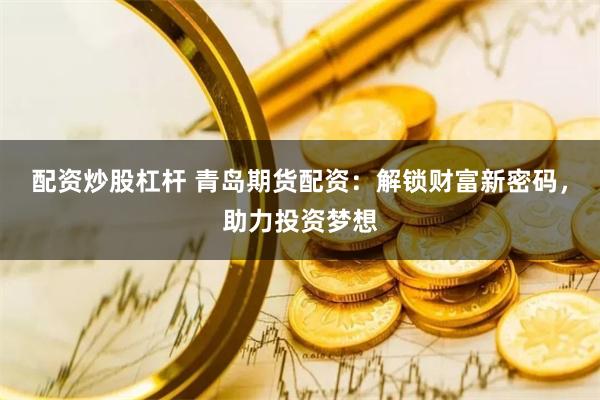 配资炒股杠杆 青岛期货配资：解锁财富新密码，助力投资梦想