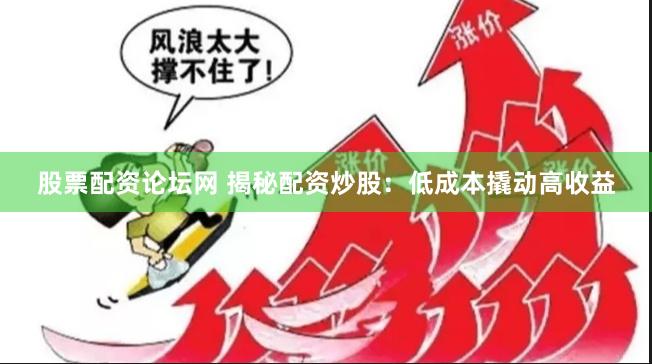 股票配资论坛网 揭秘配资炒股：低成本撬动高收益