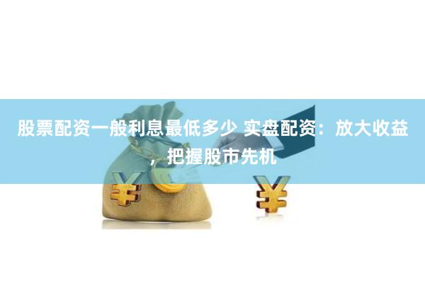 股票配资一般利息最低多少 实盘配资：放大收益，把握股市先机