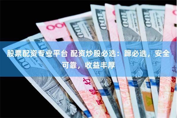 股票配资专业平台 配资炒股必选：蹿必选，安全可靠，收益丰厚