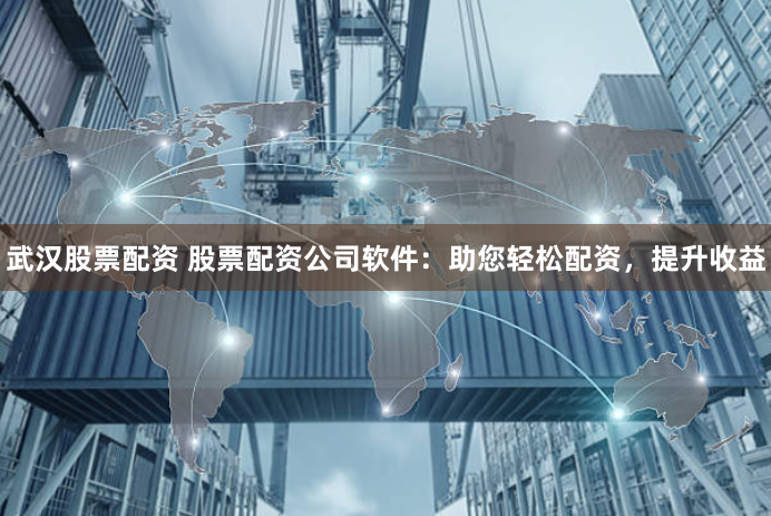 武汉股票配资 股票配资公司软件：助您轻松配资，提升收益