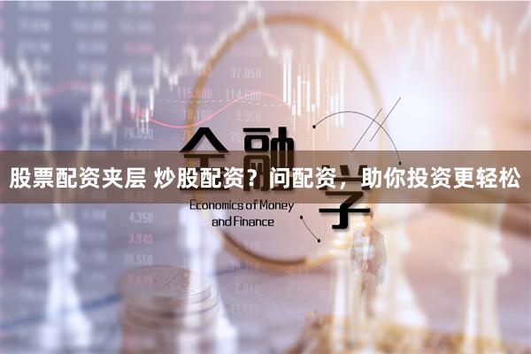 股票配资夹层 炒股配资？问配资，助你投资更轻松