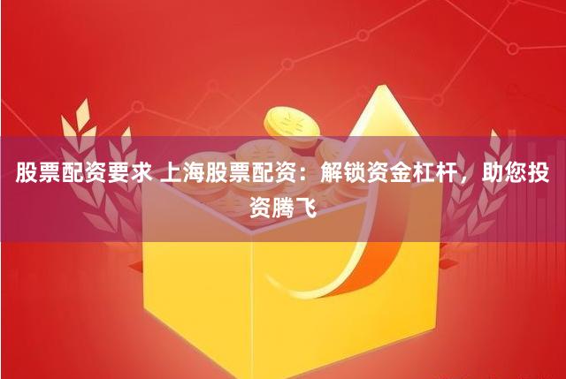 股票配资要求 上海股票配资：解锁资金杠杆，助您投资腾飞