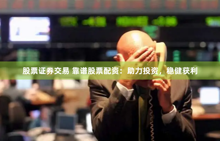 股票证券交易 靠谱股票配资：助力投资，稳健获利