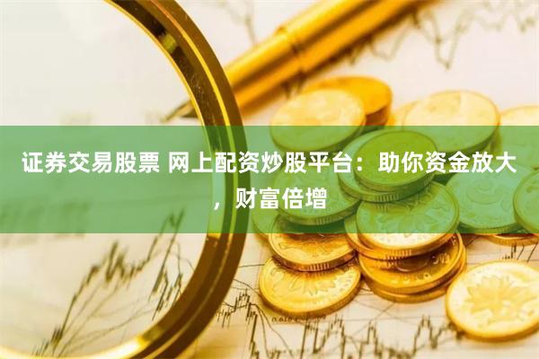 证券交易股票 网上配资炒股平台：助你资金放大，财富倍增