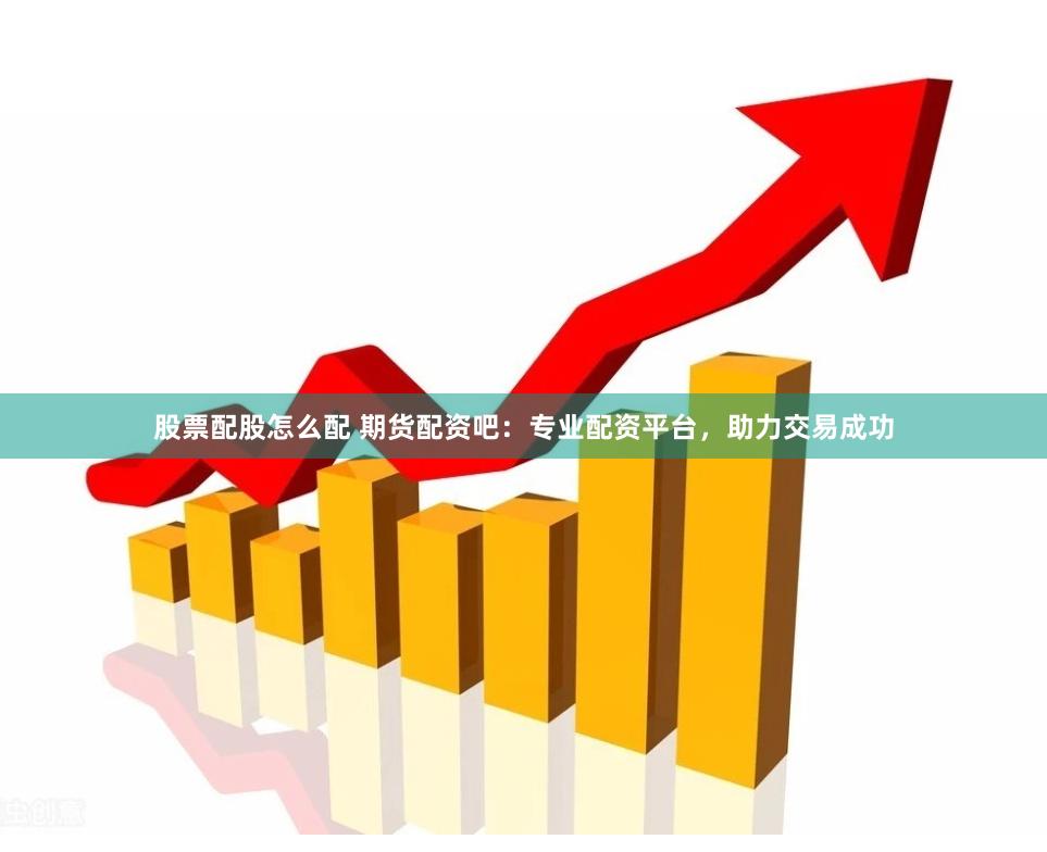 股票配股怎么配 期货配资吧：专业配资平台，助力交易成功