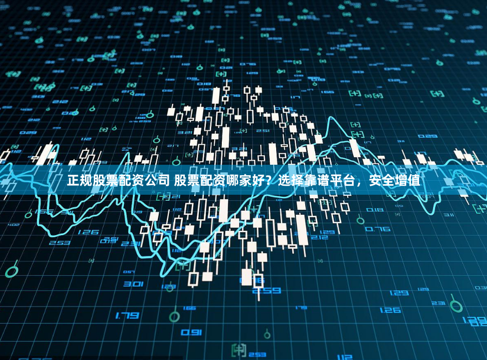 正规股票配资公司 股票配资哪家好？选择靠谱平台，安全增值