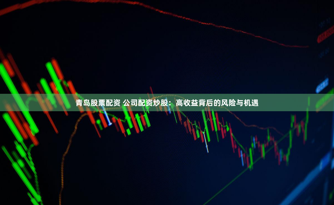 青岛股票配资 公司配资炒股：高收益背后的风险与机遇