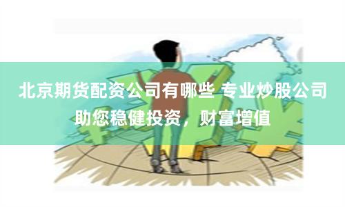 北京期货配资公司有哪些 专业炒股公司助您稳健投资，财富增值